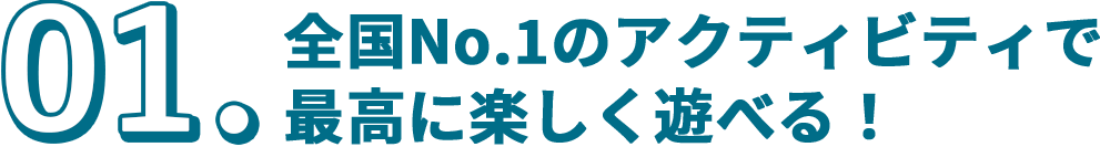 01.全国No.1のアトラクションで最高に楽しく遊べる!