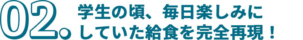 02.学生の頃、毎日楽しみにしていた給食を完全再現!