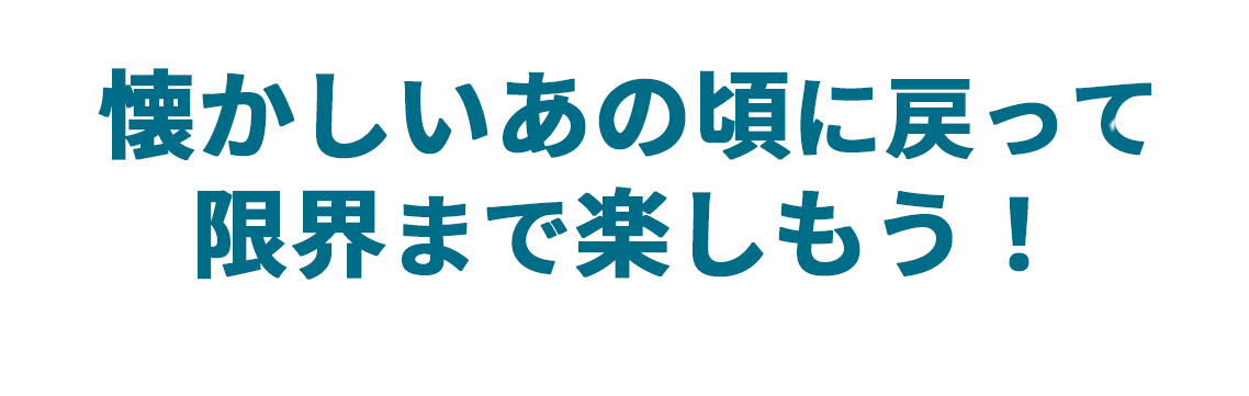 懐かしいあの頃に戻って限界まで楽しもう!